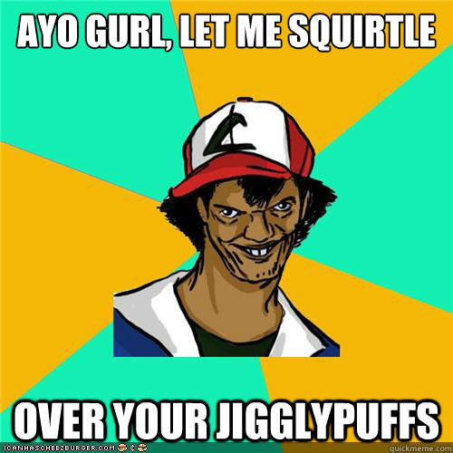 Ayo gurl, let me squirtle over your jigglypuffs - Ayo gurl, let me squirtle over your jigglypuffs  Misc