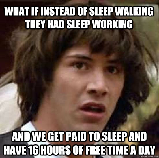 What if instead of sleep walking they had sleep working and we get paid to sleep and have 16 hours of free time a day  conspiracy keanu