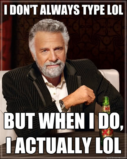 I don't always type LOL But when I do, I actually LOL  The Most Interesting Man In The World