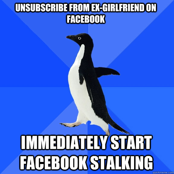 unsubscribe from ex-girlfriend on Facebook immediately start facebook stalking   Socially Awkward Penguin