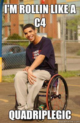 I'm rollin like a c4 quadriplegic  Drake