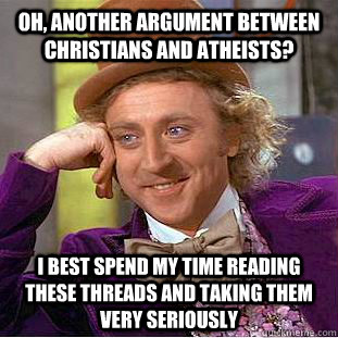 Oh, another argument between Christians and atheists?  I best spend my time reading these threads and taking them very seriously - Oh, another argument between Christians and atheists?  I best spend my time reading these threads and taking them very seriously  Condescending Wonka