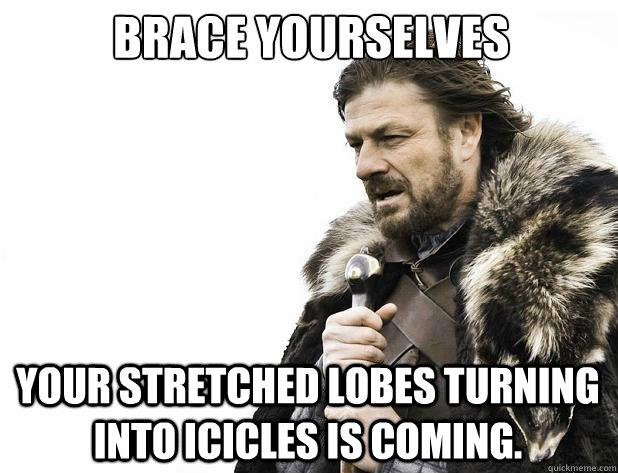 Brace yourselves Your stretched lobes turning into icicles is coming. - Brace yourselves Your stretched lobes turning into icicles is coming.  Misc
