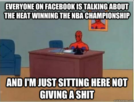 Everyone on facebook is talking about the heat winning the nba championship and i'm just sitting here not giving a shit  Im just sitting here masturbating