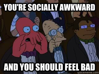 You're socially awkward and you should feel bad - You're socially awkward and you should feel bad  Bad Zoidberg