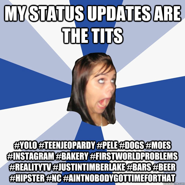 My Status Updates are the tits #yolo #teenjeopardy #pele #dogs #moes #instagram #bakery #firstworldproblems #realityTV #justintimberlake #Bars #beer #hipster #NC #aintnobodygottimeforthat  Annoying Facebook Girl