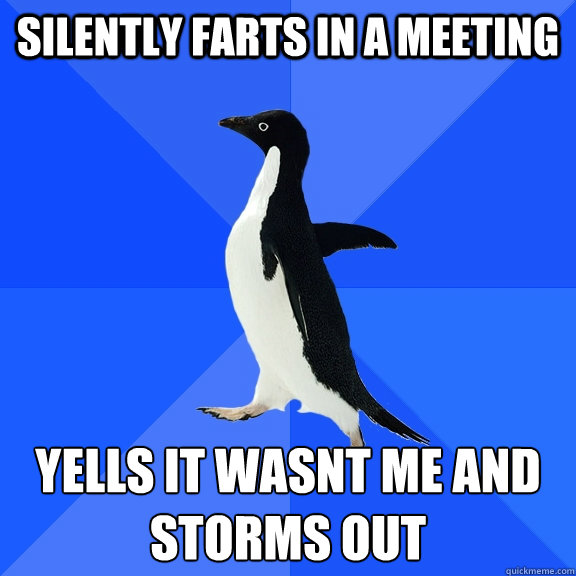 Silently farts in a meeting yells it wasnt me and storms out  Socially Awkward Penguin