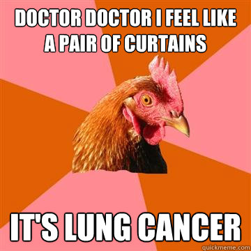 doctor doctor i feel like a pair of curtains IT'S LUNG CANCER  Anti-Joke Chicken