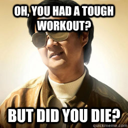 Oh, you had a tough workout? But did you die? - Oh, you had a tough workout? But did you die?  Mr Chow