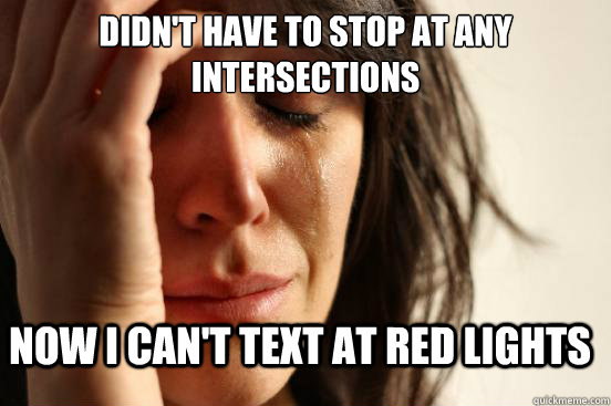 Didn't have to stop at any intersections Now I can't text at red lights  First World Problems