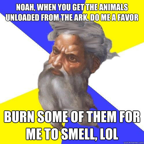 Noah, when you get the animals unloaded from the ark, do me a favor burn some of them for me to smell, lol - Noah, when you get the animals unloaded from the ark, do me a favor burn some of them for me to smell, lol  Advice God