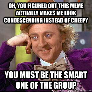 Oh, you figured out this meme actually makes me look condescending instead of creepy You must be the smart one of the group  Creepy Wonka