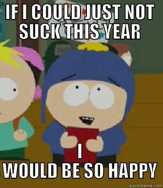 IF I COULD JUST NOT SUCK THIS YEAR I WOULD BE SO HAPPY Craig - I would be so happy