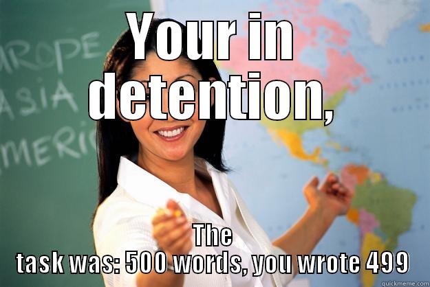 YOUR IN DETENTION, THE TASK WAS: 500 WORDS, YOU WROTE 499 Unhelpful High School Teacher