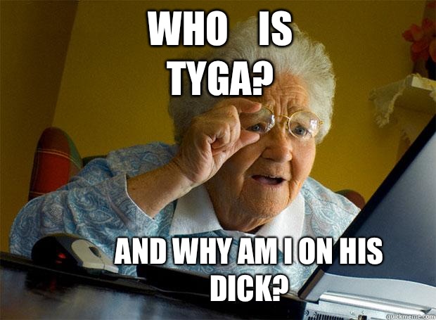                  WHO    IS    TYGA?    AND WHY AM I ON HIS DICK?  Grandma finds the Internet