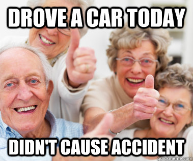 Drove a car today Didn't cause accident  Success Seniors