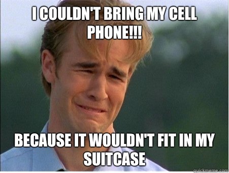 I couldn't bring my cell phone!!! Because it wouldn't fit in my suitcase  1990s Problems
