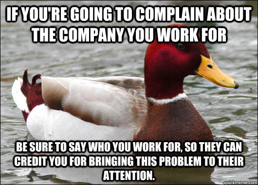 If you're going to complain about the company you work for be sure to say who you work for, so they can credit you for bringing this problem to their attention.    Malicious Advice Mallard