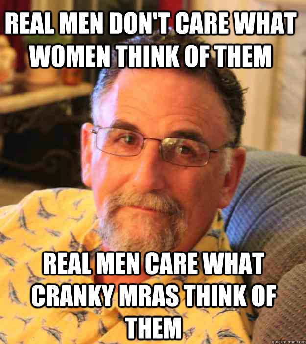 real men don't care what women think of them real men care what cranky mras think of them - real men don't care what women think of them real men care what cranky mras think of them  Cranky Mens Rights Activist