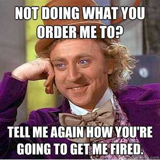 Not doing what you order me to? Tell me again how you're going to get me fired.  Condescending Wonka