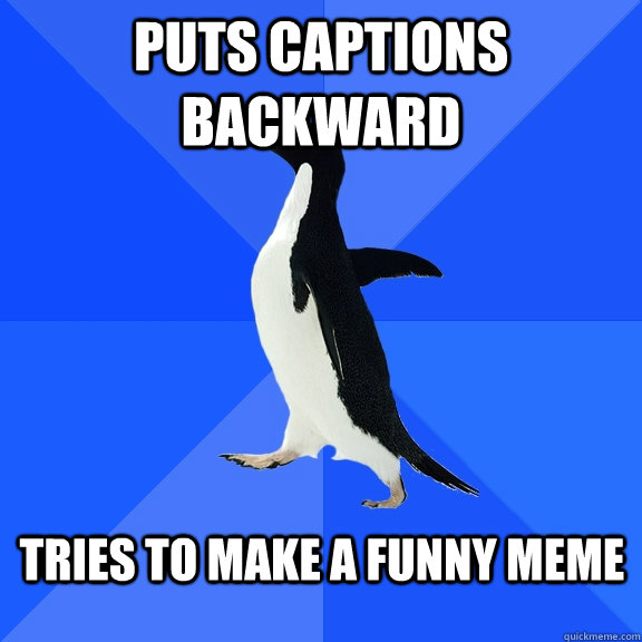 Tries to make a funny meme puts captions backward  Socially Awkward Penguin