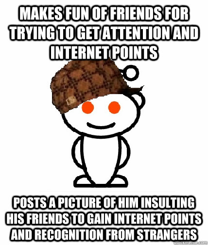 makes fun of friends for trying to get attention and internet points posts a picture of him insulting his friends to gain internet points and recognition from strangers  Scumbag Redditor