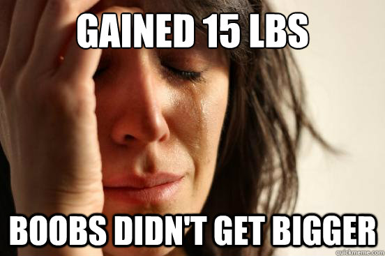 gained 15 lbs boobs didn't get bigger - gained 15 lbs boobs didn't get bigger  First World Problems