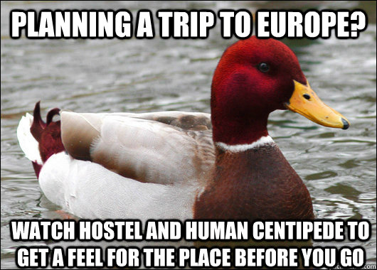 planning a trip to europe? watch hostel and human centipede to get a feel for the place before you go  Malicious Advice Mallard