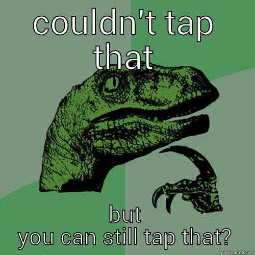 COULDN'T TAP THAT BUT YOU CAN STILL TAP THAT? Philosoraptor