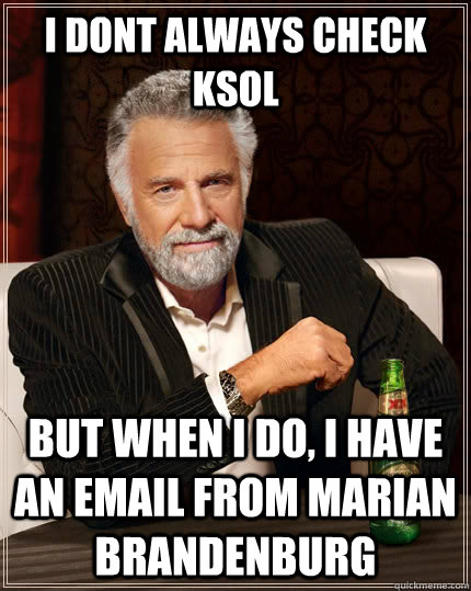 I dont always check KSOL but when i do, i have an email from Marian brandenburg  The Most Interesting Man In The World