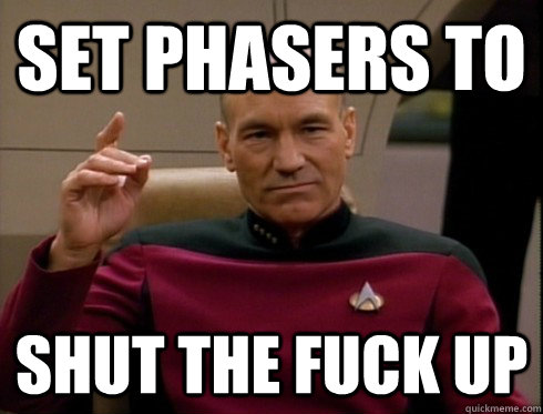 Set phasers to Shut the fuck up  Picard