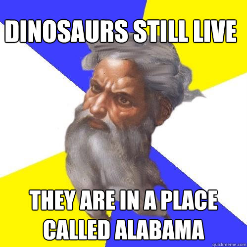 Dinosaurs still live they are in a place called Alabama  Advice God