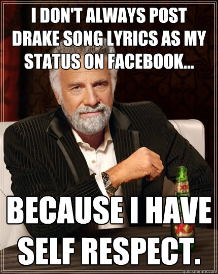 I don't always post Drake song lyrics as my status on Facebook... because I have self respect.  The Most Interesting Man In The World