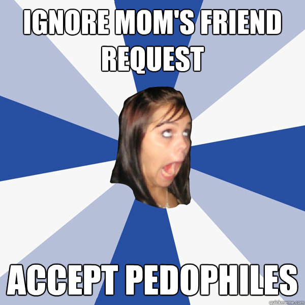 ignore mom's friend request  accept pedophiles   Annoying Facebook Girl