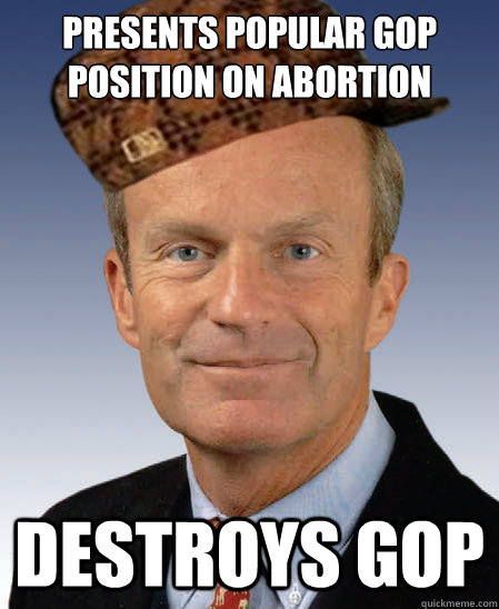 presents popular GOP position on abortion destroys gop - presents popular GOP position on abortion destroys gop  Scumbag Todd Akin