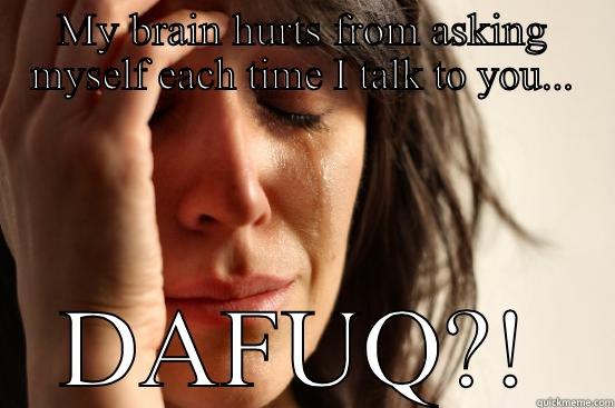 MY BRAIN HURTS FROM ASKING MYSELF EACH TIME I TALK TO YOU... DAFUQ?! First World Problems
