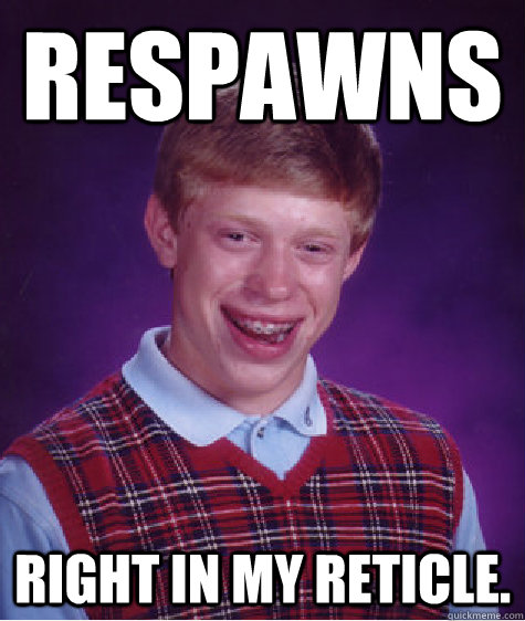 Respawns Right in my reticle.  Bad Luck Brian