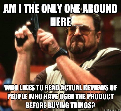 Am i the only one around here Who likes to read actual reviews of people who have used the product before buying things?  Am I The Only One Around Here