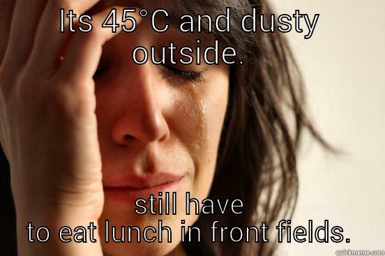 ITS 45°C AND DUSTY OUTSIDE. STILL HAVE TO EAT LUNCH IN FRONT FIELDS. First World Problems