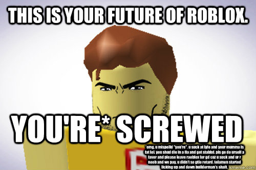 THIS IS YOUR FUTURE OF ROBLOX. YOU'RE* SCREWED *omg, u mispelld 