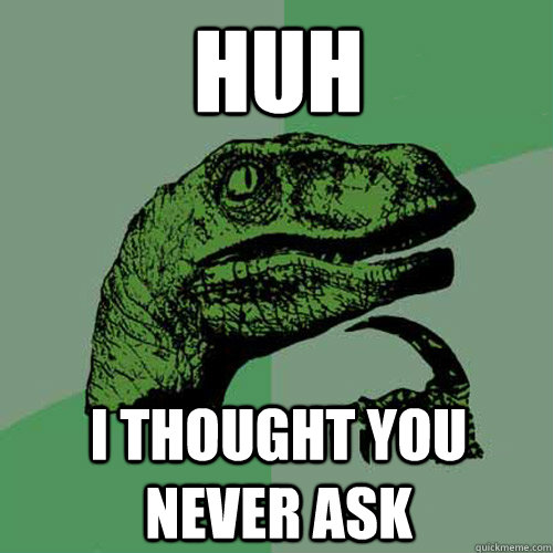 huh i thought you never ask - huh i thought you never ask  Philosoraptor