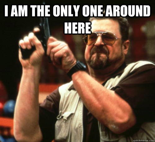 I Am the only one around here   Am I The Only One Around Here