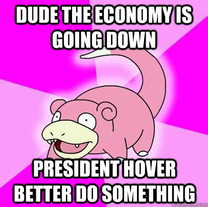 DUDE THE ECONOMY IS GOING DOWN PRESIDENT HOVER BETTER DO SOMETHING  Slowpoke