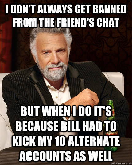 I don't always get banned from the friend's chat but when I do it's because bill had to kick my 10 alternate accounts as well  The Most Interesting Man In The World