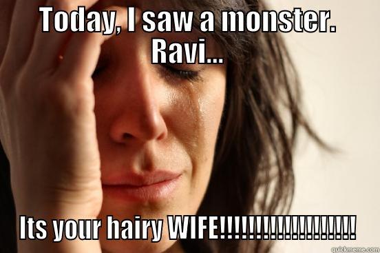 TODAY, I SAW A MONSTER. RAVI... ITS YOUR HAIRY WIFE!!!!!!!!!!!!!!!!!!! First World Problems
