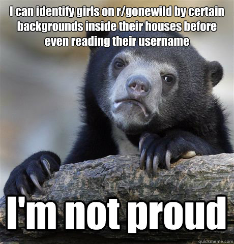 I can identify girls on r/gonewild by certain backgrounds inside their houses before even reading their username I'm not proud  Confession Bear