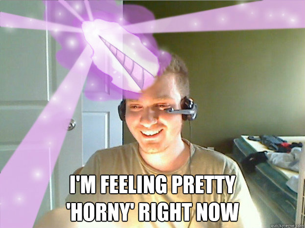  I'm feeling pretty 
'horny' right now -  I'm feeling pretty 
'horny' right now  AngryTestie