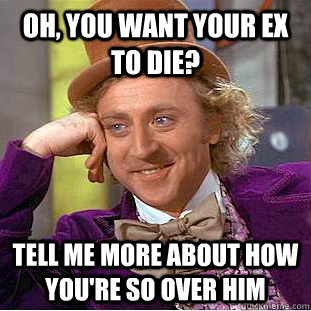 Oh, you want your ex to die? Tell me more about how you're so over him - Oh, you want your ex to die? Tell me more about how you're so over him  Condescending Wonka
