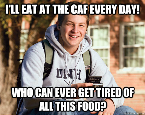 i'll eat at the caf every day! who can ever get tired of all this food?  College Freshman
