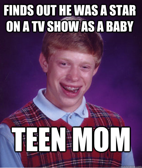 Finds out he was a star on a tv show as a baby teen mom  Bad Luck Brain